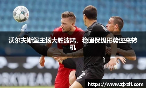 沃尔夫斯堡主场大胜波鸿，稳固保级形势迎来转机