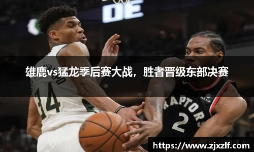 雄鹿vs猛龙季后赛大战，胜者晋级东部决赛