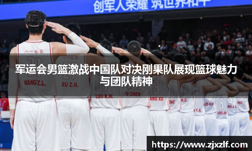 军运会男篮激战中国队对决刚果队展现篮球魅力与团队精神