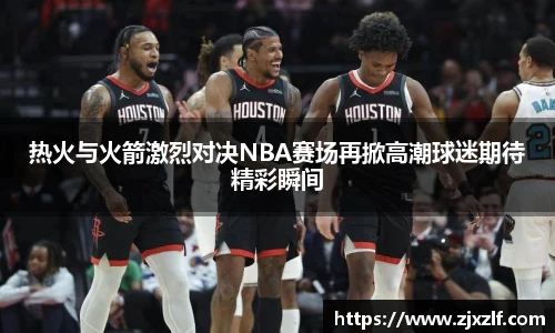 热火与火箭激烈对决NBA赛场再掀高潮球迷期待精彩瞬间