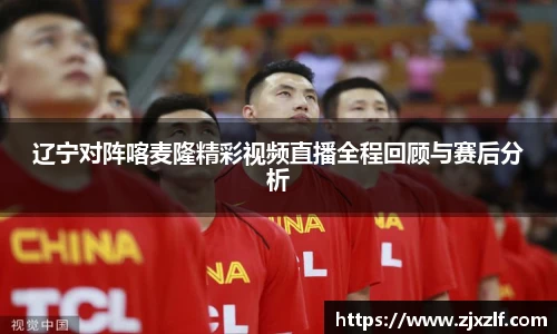 辽宁对阵喀麦隆精彩视频直播全程回顾与赛后分析