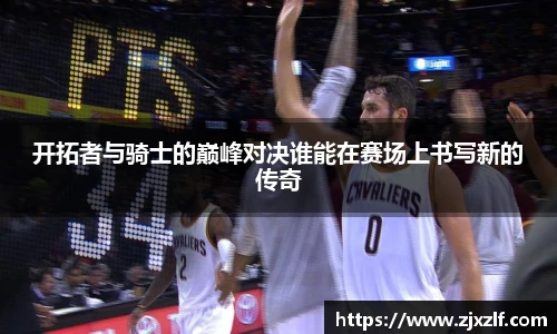 开拓者与骑士的巅峰对决谁能在赛场上书写新的传奇