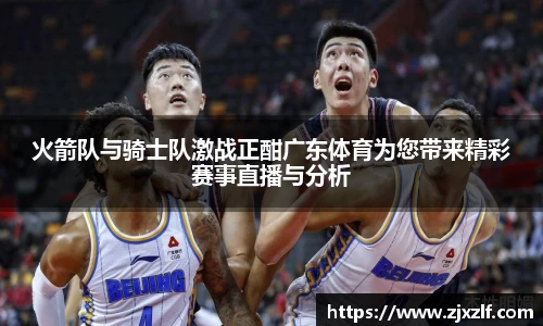 火箭队与骑士队激战正酣广东体育为您带来精彩赛事直播与分析