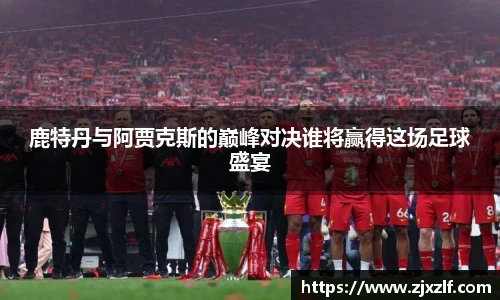 鹿特丹与阿贾克斯的巅峰对决谁将赢得这场足球盛宴