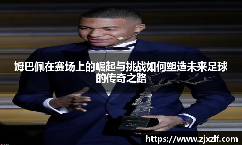 姆巴佩在赛场上的崛起与挑战如何塑造未来足球的传奇之路
