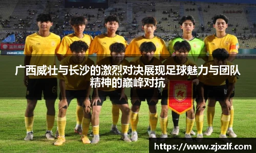 广西威壮与长沙的激烈对决展现足球魅力与团队精神的巅峰对抗